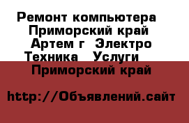 Ремонт компьютера - Приморский край, Артем г. Электро-Техника » Услуги   . Приморский край